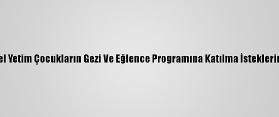 Ordu Valisi Sonel Yetim Çocukların Gezi Ve Eğlence Programına Katılma İsteklerini Yerine Getirdi