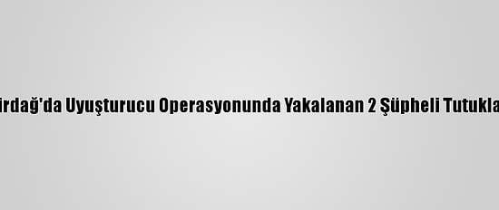 Tekirdağ'da Uyuşturucu Operasyonunda Yakalanan 2 Şüpheli Tutuklandı