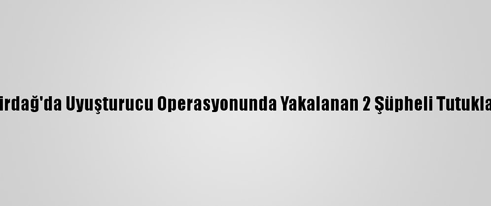 Tekirdağ'da Uyuşturucu Operasyonunda Yakalanan 2 Şüpheli Tutuklandı