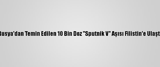 Rusya'dan Temin Edilen 10 Bin Doz "Sputnik V" Aşısı Filistin'e Ulaştı