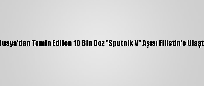 Rusya'dan Temin Edilen 10 Bin Doz "Sputnik V" Aşısı Filistin'e Ulaştı