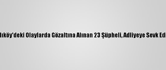 Kadıköy'deki Olaylarda Gözaltına Alınan 23 Şüpheli, Adliyeye Sevk Edildi