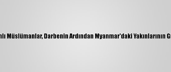 Bangladeş'teki Arakanlı Müslümanlar, Darbenin Ardından Myanmar'daki Yakınlarının Güvenliğinden Endişeli