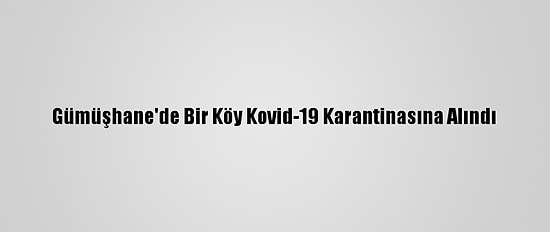 Gümüşhane'de Bir Köy Kovid-19 Karantinasına Alındı
