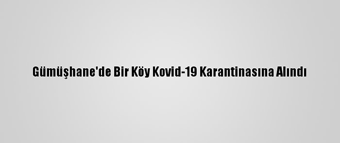 Gümüşhane'de Bir Köy Kovid-19 Karantinasına Alındı