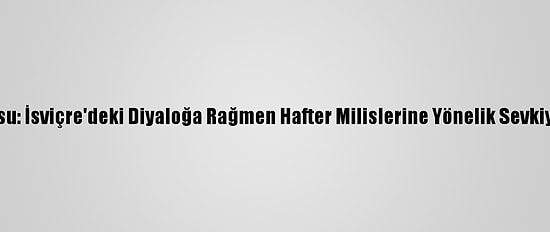 Libya Ordusu: İsviçre'deki Diyaloğa Rağmen Hafter Milislerine Yönelik Sevkiyat Sürüyor