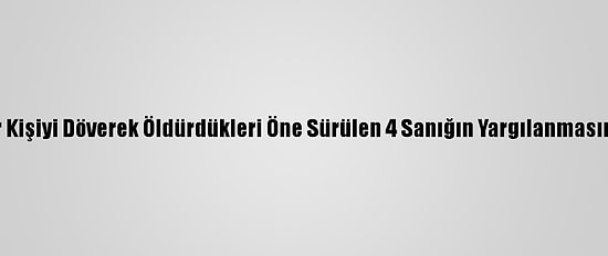 Eskişehir'de Bir Kişiyi Döverek Öldürdükleri Öne Sürülen 4 Sanığın Yargılanmasına Devam Edildi
