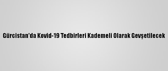 Gürcistan'da Kovid-19 Tedbirleri Kademeli Olarak Gevşetilecek