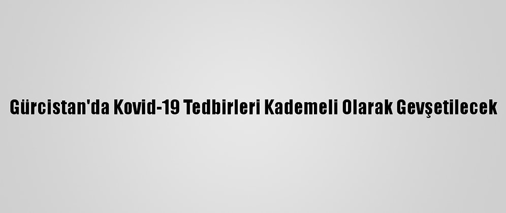 Gürcistan'da Kovid-19 Tedbirleri Kademeli Olarak Gevşetilecek