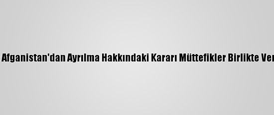 Nato: Afganistan'dan Ayrılma Hakkındaki Kararı Müttefikler Birlikte Vermeli