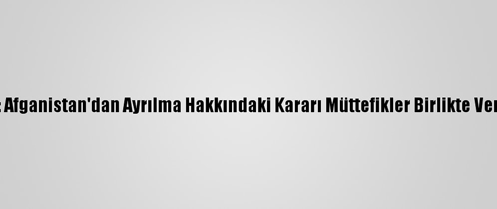 Nato: Afganistan'dan Ayrılma Hakkındaki Kararı Müttefikler Birlikte Vermeli