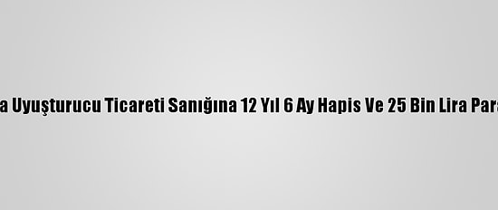 Adana'da Uyuşturucu Ticareti Sanığına 12 Yıl 6 Ay Hapis Ve 25 Bin Lira Para Cezası