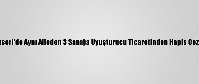 Kayseri'de Aynı Aileden 3 Sanığa Uyuşturucu Ticaretinden Hapis Cezası