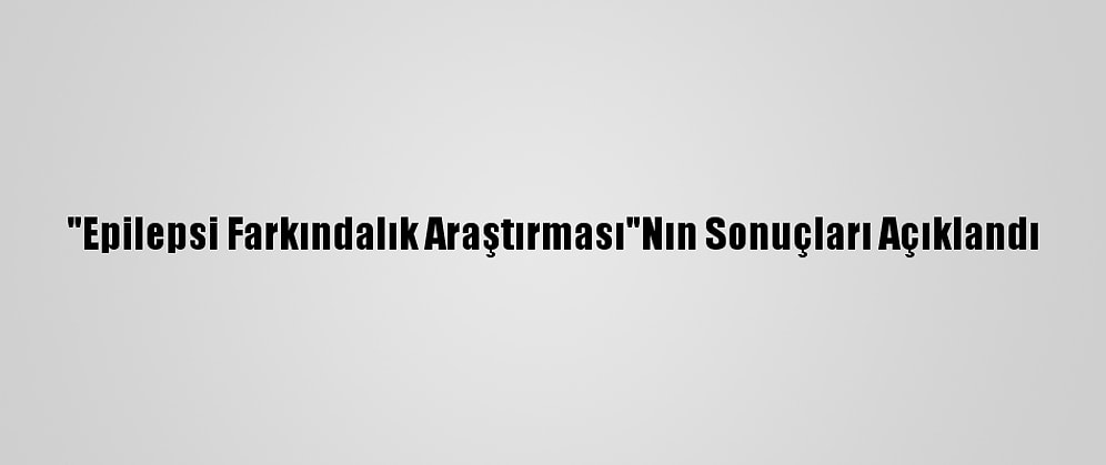 "Epilepsi Farkındalık Araştırması"Nın Sonuçları Açıklandı
