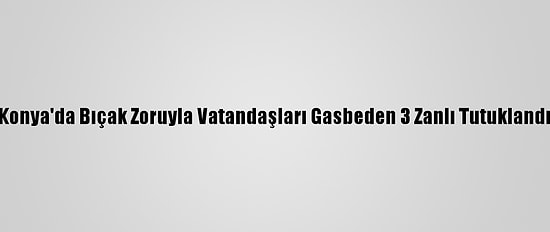 Konya'da Bıçak Zoruyla Vatandaşları Gasbeden 3 Zanlı Tutuklandı
