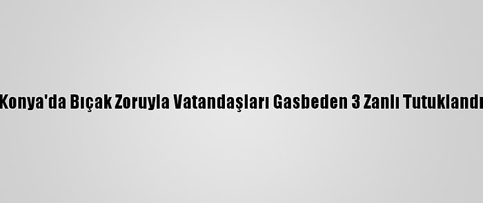 Konya'da Bıçak Zoruyla Vatandaşları Gasbeden 3 Zanlı Tutuklandı