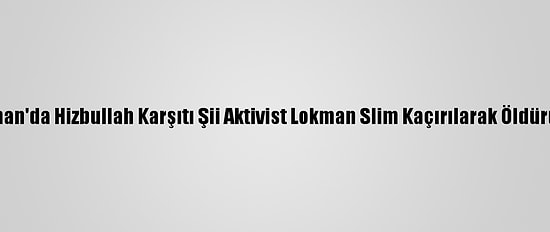 Lübnan'da Hizbullah Karşıtı Şii Aktivist Lokman Slim Kaçırılarak Öldürüldü