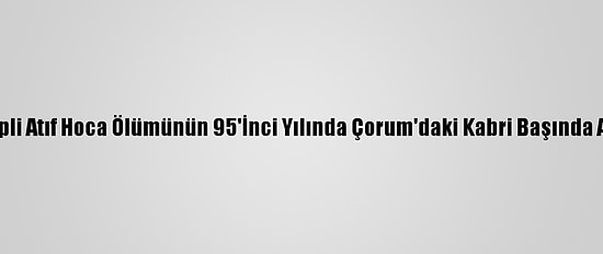 İskilipli Atıf Hoca Ölümünün 95'İnci Yılında Çorum'daki Kabri Başında Anıldı