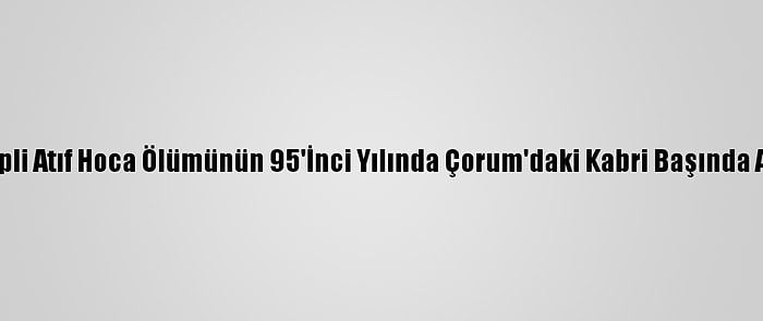 İskilipli Atıf Hoca Ölümünün 95'İnci Yılında Çorum'daki Kabri Başında Anıldı