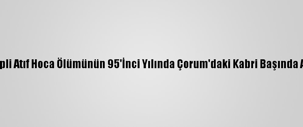 İskilipli Atıf Hoca Ölümünün 95'İnci Yılında Çorum'daki Kabri Başında Anıldı