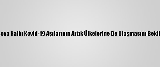 Kosova Halkı Kovid-19 Aşılarının Artık Ülkelerine De Ulaşmasını Bekliyor