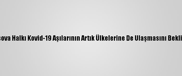 Kosova Halkı Kovid-19 Aşılarının Artık Ülkelerine De Ulaşmasını Bekliyor