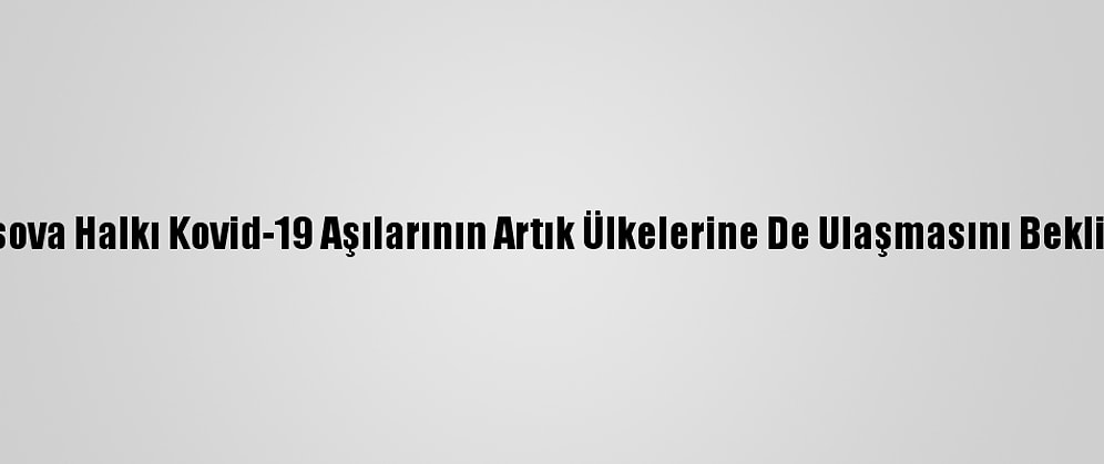 Kosova Halkı Kovid-19 Aşılarının Artık Ülkelerine De Ulaşmasını Bekliyor