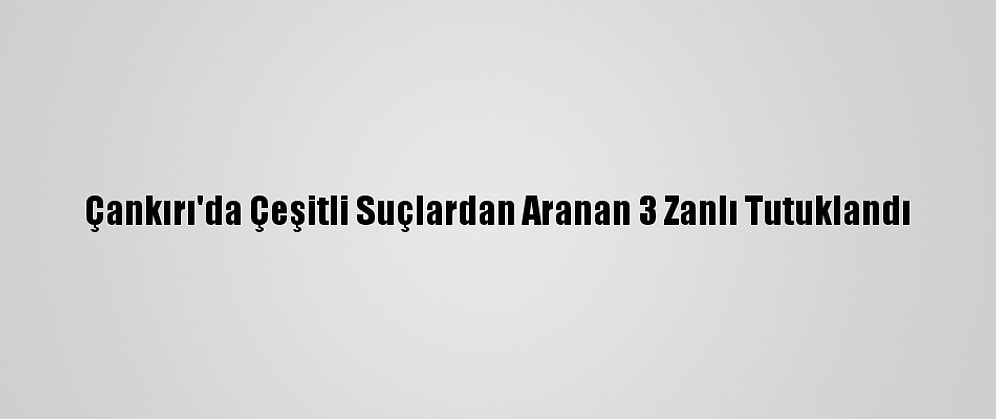Çankırı'da Çeşitli Suçlardan Aranan 3 Zanlı Tutuklandı
