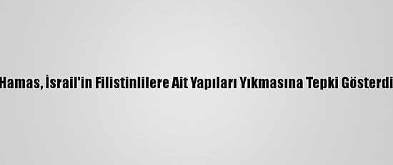 Hamas, İsrail'in Filistinlilere Ait Yapıları Yıkmasına Tepki Gösterdi