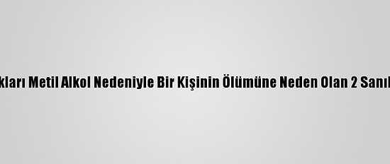 Konya'da Sattıkları Metil Alkol Nedeniyle Bir Kişinin Ölümüne Neden Olan 2 Sanık Tahliye Edildi