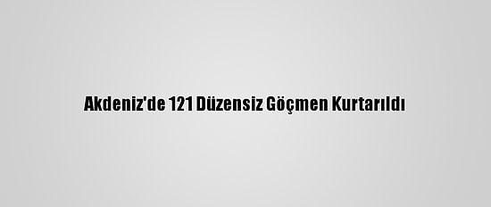Akdeniz'de 121 Düzensiz Göçmen Kurtarıldı