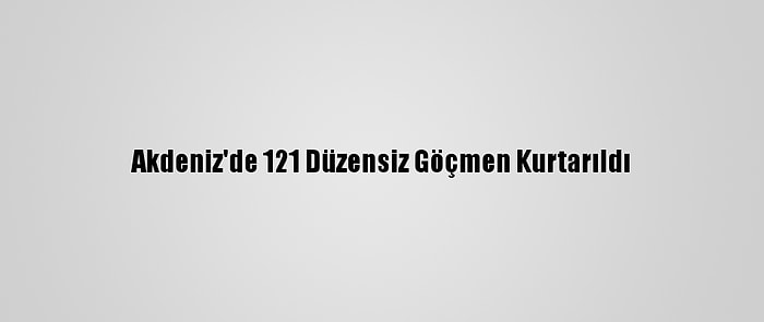 Akdeniz'de 121 Düzensiz Göçmen Kurtarıldı