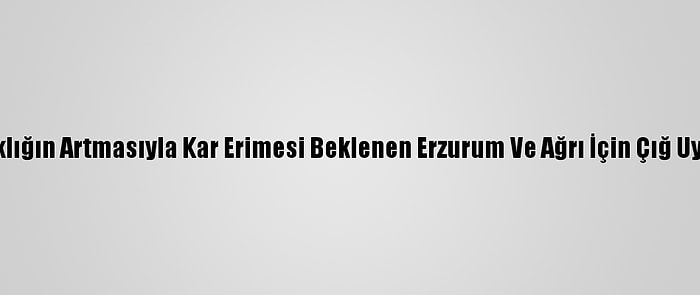 Sıcaklığın Artmasıyla Kar Erimesi Beklenen Erzurum Ve Ağrı İçin Çığ Uyarısı