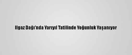 Ilgaz Dağı'nda Yarıyıl Tatilinde Yoğunluk Yaşanıyor