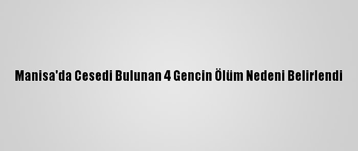 Manisa'da Cesedi Bulunan 4 Gencin Ölüm Nedeni Belirlendi