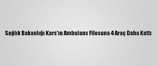 Sağlık Bakanlığı Kars'ın Ambulans Filosuna 4 Araç Daha Kattı