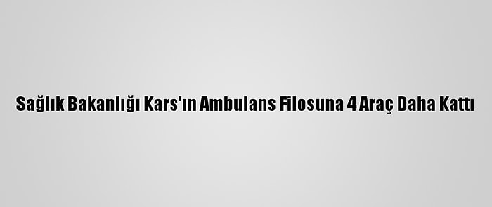 Sağlık Bakanlığı Kars'ın Ambulans Filosuna 4 Araç Daha Kattı