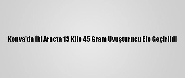 Konya'da İki Araçta 13 Kilo 45 Gram Uyuşturucu Ele Geçirildi