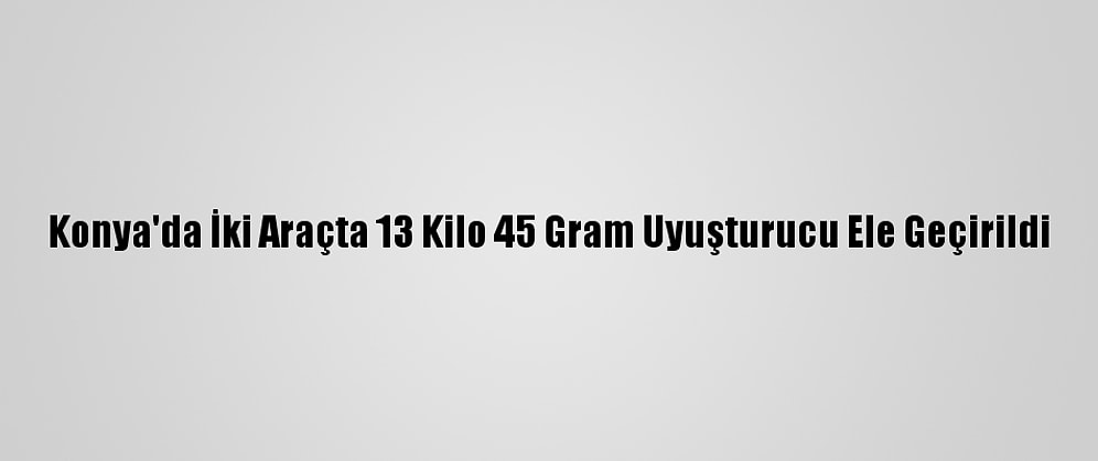Konya'da İki Araçta 13 Kilo 45 Gram Uyuşturucu Ele Geçirildi