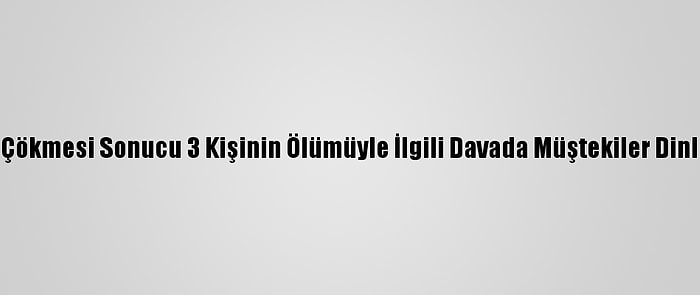 Tente Çökmesi Sonucu 3 Kişinin Ölümüyle İlgili Davada Müştekiler Dinlenildi