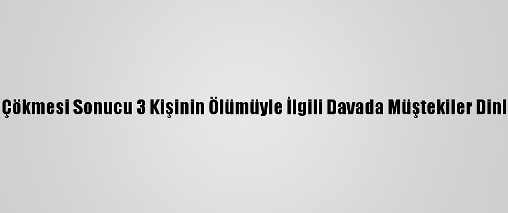 Tente Çökmesi Sonucu 3 Kişinin Ölümüyle İlgili Davada Müştekiler Dinlenildi