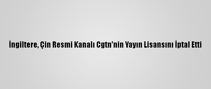 İngiltere, Çin Resmi Kanalı Cgtn'nin Yayın Lisansını İptal Etti