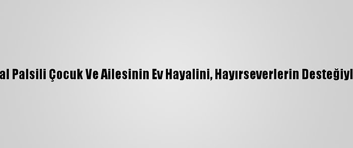 Serçev, 5 Serebral Palsili Çocuk Ve Ailesinin Ev Hayalini, Hayırseverlerin Desteğiyle Gerçekleştirdi