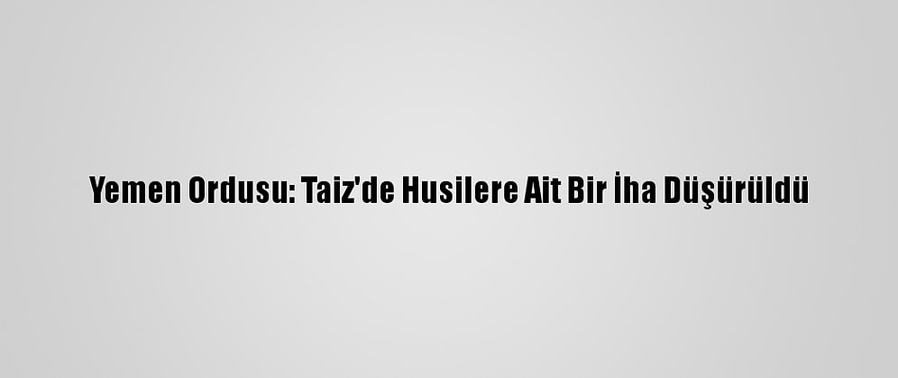 Yemen Ordusu: Taiz'de Husilere Ait Bir İha Düşürüldü