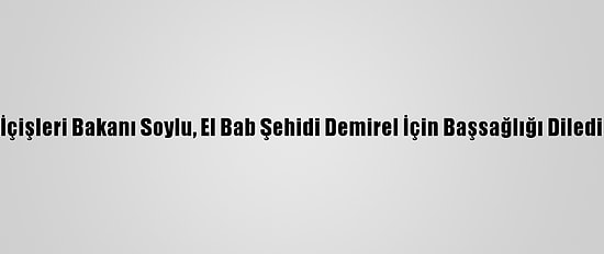 İçişleri Bakanı Soylu, El Bab Şehidi Demirel İçin Başsağlığı Diledi