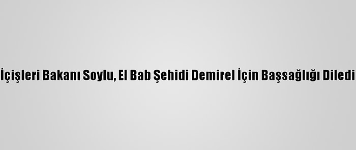 İçişleri Bakanı Soylu, El Bab Şehidi Demirel İçin Başsağlığı Diledi