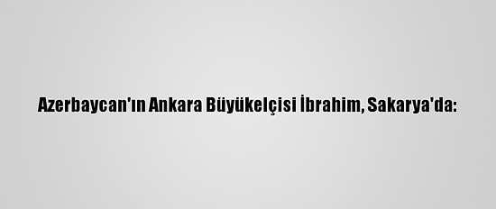 Azerbaycan'ın Ankara Büyükelçisi İbrahim, Sakarya'da: