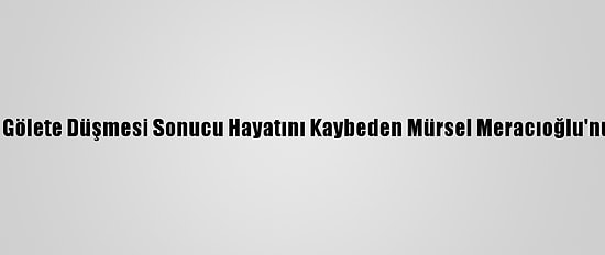 Çanakkale'de Aracının Gölete Düşmesi Sonucu Hayatını Kaybeden Mürsel Meracıoğlu'nun Cenazesi Defnedildi