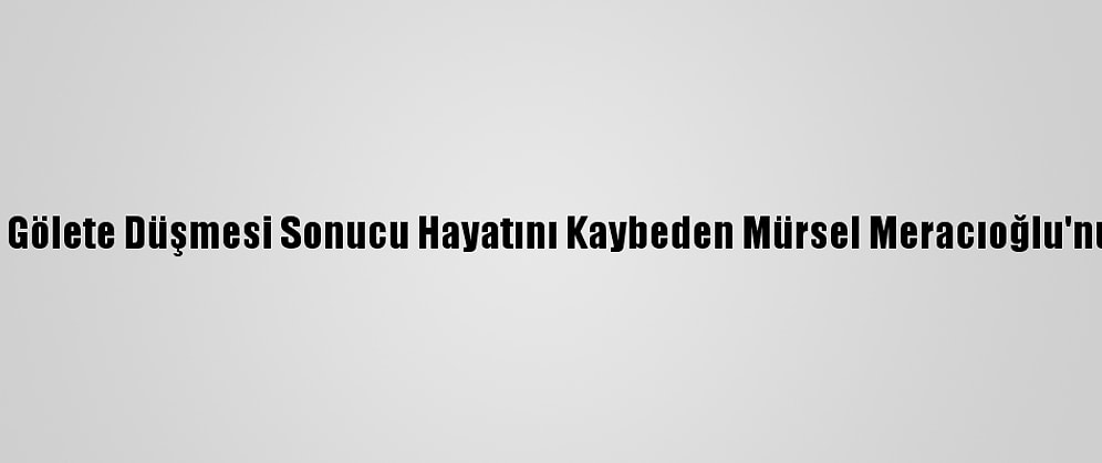 Çanakkale'de Aracının Gölete Düşmesi Sonucu Hayatını Kaybeden Mürsel Meracıoğlu'nun Cenazesi Defnedildi