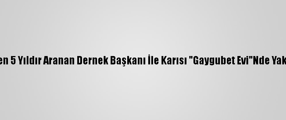 Fetö'den 5 Yıldır Aranan Dernek Başkanı İle Karısı "Gaygubet Evi"Nde Yakalandı
